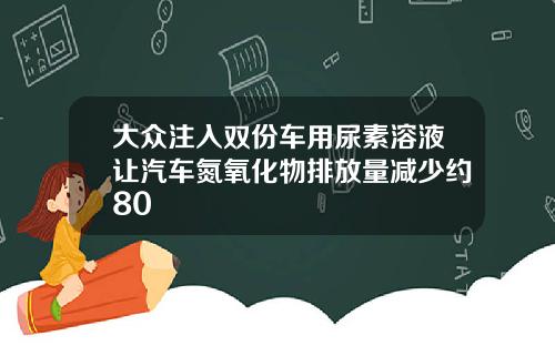 大众注入双份车用尿素溶液让汽车氮氧化物排放量减少约80