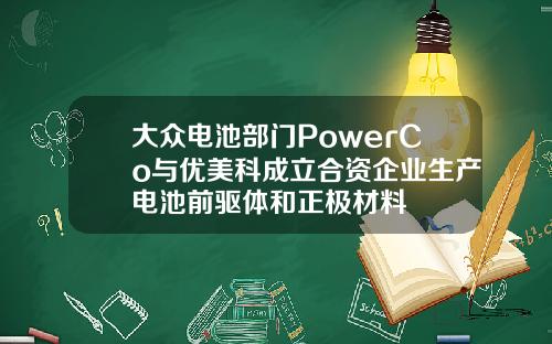 大众电池部门PowerCo与优美科成立合资企业生产电池前驱体和正极材料