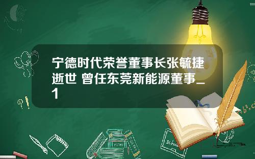 宁德时代荣誉董事长张毓捷逝世 曾任东莞新能源董事_1