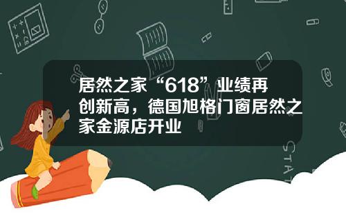 居然之家“618”业绩再创新高，德国旭格门窗居然之家金源店开业