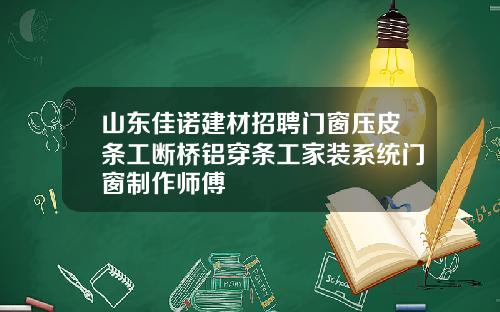 山东佳诺建材招聘门窗压皮条工断桥铝穿条工家装系统门窗制作师傅