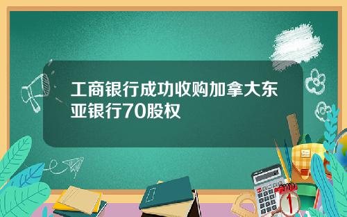 工商银行成功收购加拿大东亚银行70股权