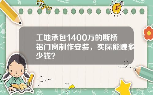 工地承包1400万的断桥铝门窗制作安装，实际能赚多少钱？