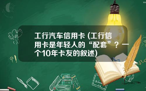 工行汽车信用卡 (工行信用卡是年轻人的“配套”？一个10年卡友的叙述)