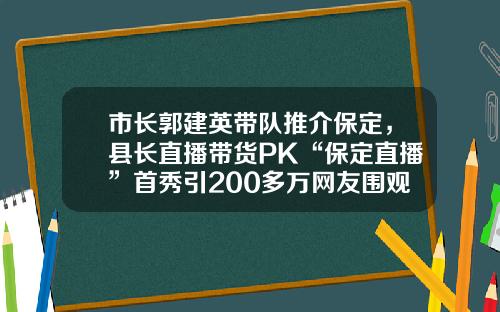 市长郭建英带队推介保定，县长直播带货PK“保定直播”首秀引200多万网友围观