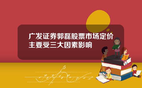 广发证券郭磊股票市场定价主要受三大因素影响