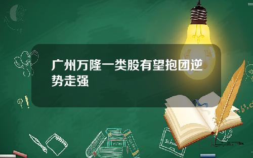 广州万隆一类股有望抱团逆势走强