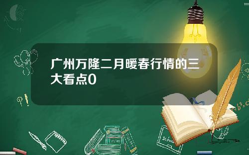 广州万隆二月暖春行情的三大看点0