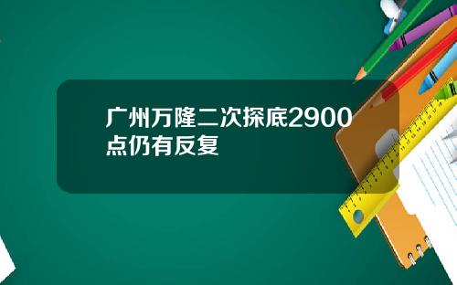 广州万隆二次探底2900点仍有反复