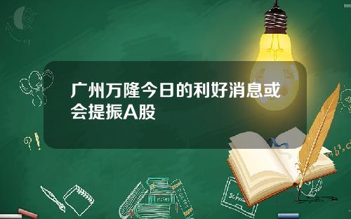 广州万隆今日的利好消息或会提振A股