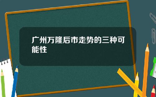 广州万隆后市走势的三种可能性