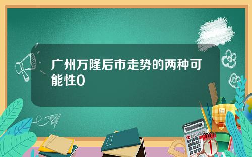 广州万隆后市走势的两种可能性0