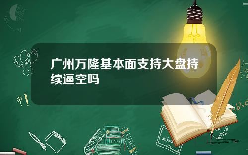 广州万隆基本面支持大盘持续逼空吗