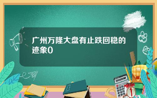 广州万隆大盘有止跌回稳的迹象0