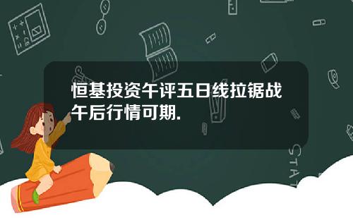 恒基投资午评五日线拉锯战午后行情可期.