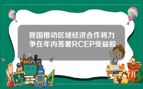 我国推动区域经济合作将力争在年内签署RCEP受益股.