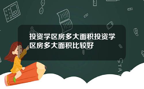 投资学区房多大面积投资学区房多大面积比较好