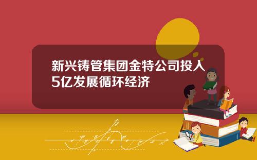 新兴铸管集团金特公司投入5亿发展循环经济