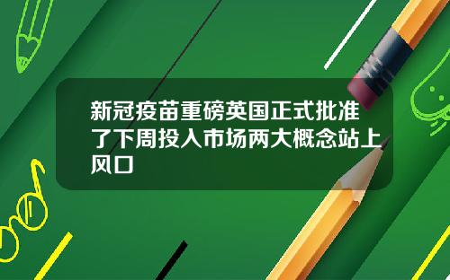 新冠疫苗重磅英国正式批准了下周投入市场两大概念站上风口