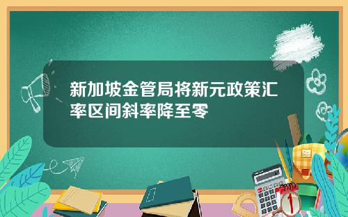 新加坡金管局将新元政策汇率区间斜率降至零