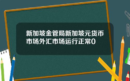 新加坡金管局新加坡元货币市场外汇市场运行正常0