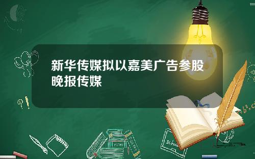 新华传媒拟以嘉美广告参股晚报传媒