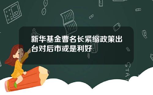 新华基金曹名长紧缩政策出台对后市或是利好