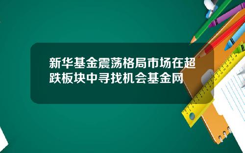 新华基金震荡格局市场在超跌板块中寻找机会基金网