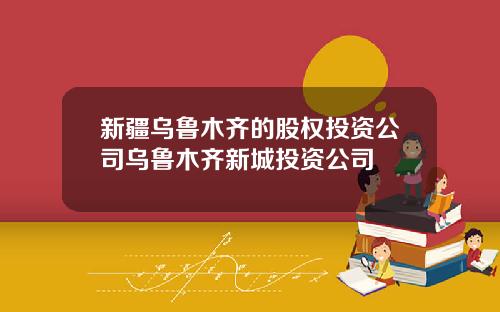 新疆乌鲁木齐的股权投资公司乌鲁木齐新城投资公司