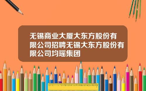 无锡商业大厦大东方股份有限公司招聘无锡大东方股份有限公司均瑶集团