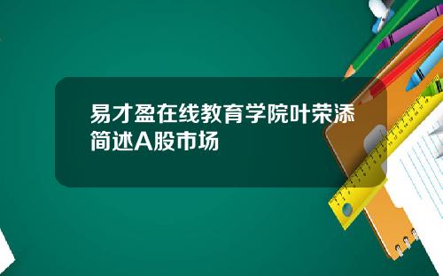 易才盈在线教育学院叶荣添简述A股市场