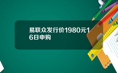 易联众发行价1980元16日申购