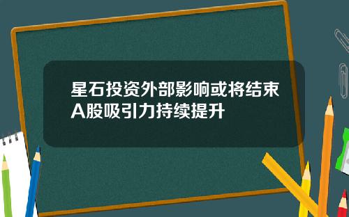 星石投资外部影响或将结束A股吸引力持续提升