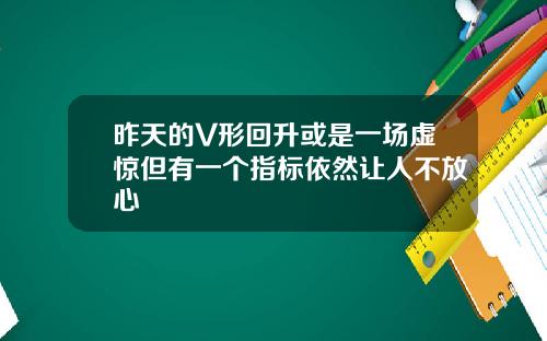 昨天的V形回升或是一场虚惊但有一个指标依然让人不放心