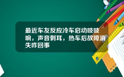 最近车友反应冷车启动吱吱响，声音刺耳，热车后故障消失咋回事