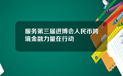 服务第三届进博会人民币跨境金融力量在行动