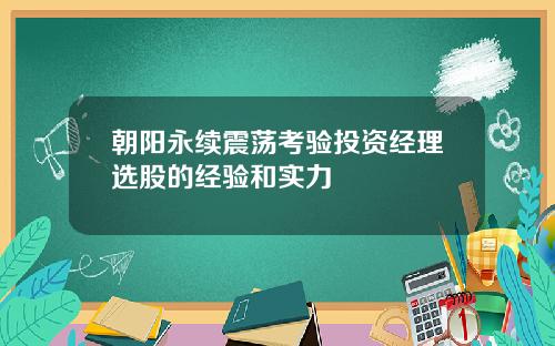 朝阳永续震荡考验投资经理选股的经验和实力