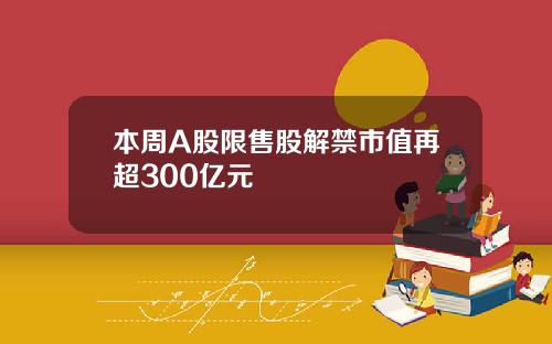 本周A股限售股解禁市值再超300亿元