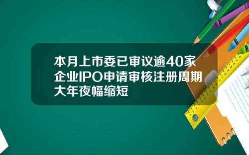 本月上市委已审议逾40家企业IPO申请审核注册周期大年夜幅缩短