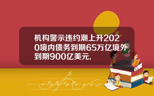 机构警示违约潮上升2020境内债务到期65万亿境外到期900亿美元.