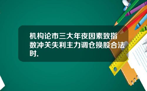 机构论市三大年夜因素致指数冲关失利主力调仓换股合法时.