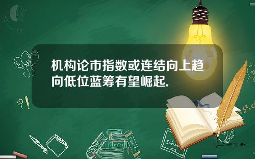 机构论市指数或连结向上趋向低位蓝筹有望崛起.