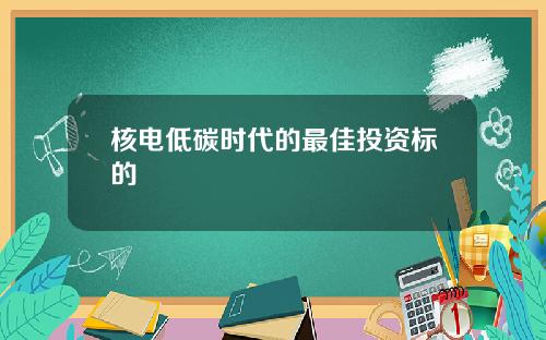 核电低碳时代的最佳投资标的