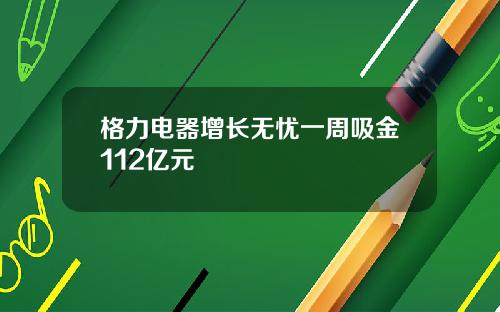 格力电器增长无忧一周吸金112亿元