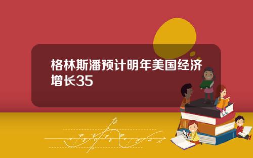 格林斯潘预计明年美国经济增长35