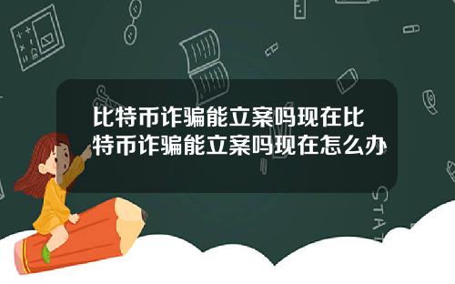 比特币诈骗能立案吗现在比特币诈骗能立案吗现在怎么办