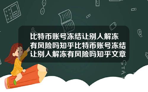 比特币账号冻结让别人解冻有风险吗知乎比特币账号冻结让别人解冻有风险吗知乎文章