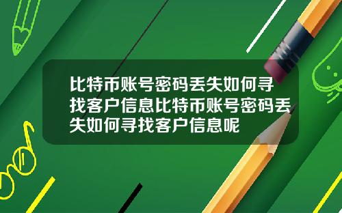 比特币账号密码丢失如何寻找客户信息比特币账号密码丢失如何寻找客户信息呢