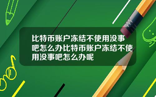 比特币账户冻结不使用没事吧怎么办比特币账户冻结不使用没事吧怎么办呢