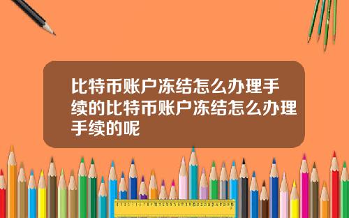 比特币账户冻结怎么办理手续的比特币账户冻结怎么办理手续的呢